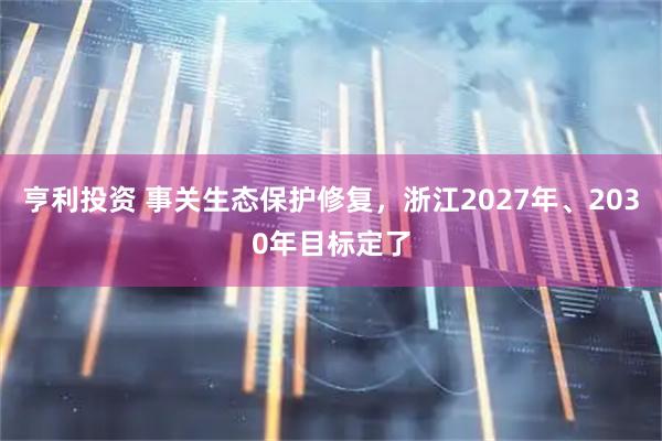 亨利投资 事关生态保护修复，浙江2027年、2030年目标定了