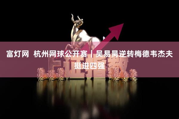 富灯网  杭州网球公开赛｜吴易昺逆转梅德韦杰夫挺进四强