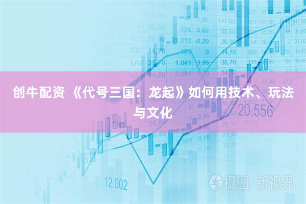 创牛配资 《代号三国：龙起》如何用技术、玩法与文化