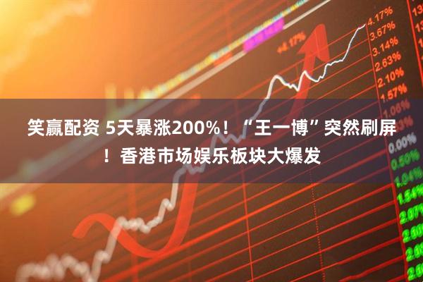 笑赢配资 5天暴涨200%！“王一博”突然刷屏！香港市场娱乐板块大爆发