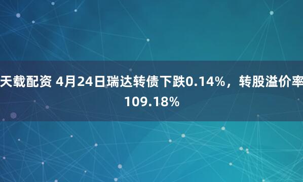 天载配资 4月24日瑞达转债下跌0.14%，转股溢价率109.18%