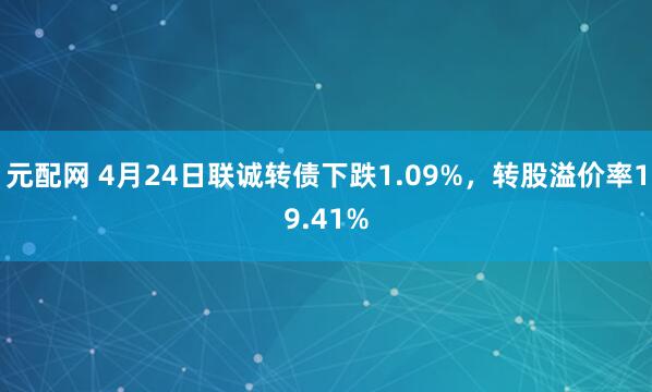 元配网 4月24日联诚转债下跌1.09%，转股溢价率19.41%