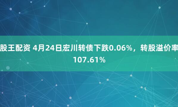 股王配资 4月24日宏川转债下跌0.06%，转股溢价率107.61%
