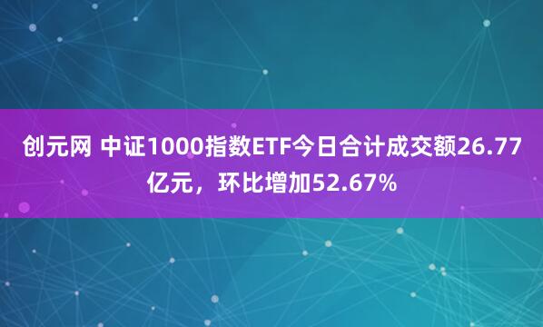 创元网 中证1000指数ETF今日合计成交额26.77亿元，环比增加52.67%