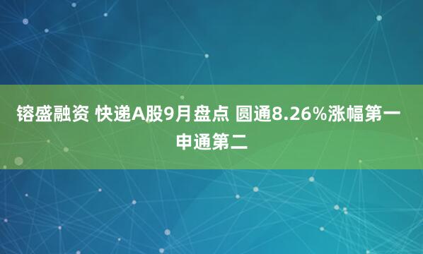 镕盛融资 快递A股9月盘点 圆通8.26%涨幅第一 申通第二