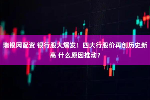 瑞银网配资 银行股大爆发！四大行股价再创历史新高 什么原因推动？