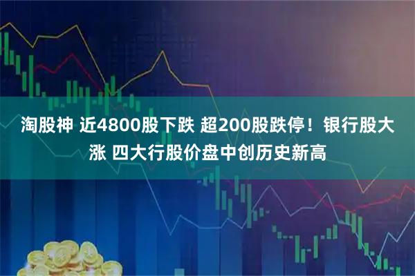 淘股神 近4800股下跌 超200股跌停！银行股大涨 四大行股价盘中创历史新高