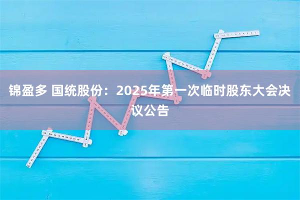 锦盈多 国统股份：2025年第一次临时股东大会决议公告
