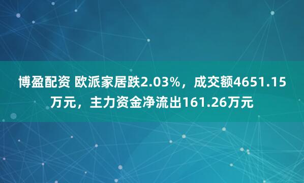 博盈配资 欧派家居跌2.03%，成交额4651.15万元，主力资金净流出161.26万元