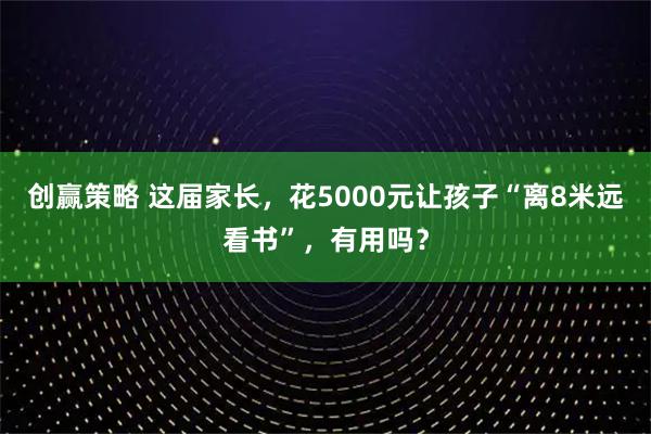 创赢策略 这届家长，花5000元让孩子“离8米远看书”，有用吗？