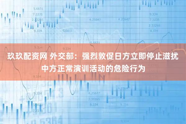 玖玖配资网 外交部：强烈敦促日方立即停止滋扰中方正常演训活动的危险行为