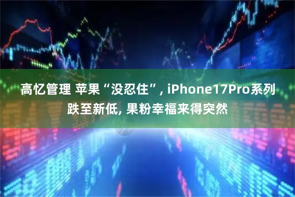 高忆管理 苹果“没忍住”, iPhone17Pro系列跌至新低, 果粉幸福来得突然
