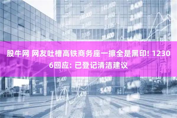 股牛网 网友吐槽高铁商务座一擦全是黑印! 12306回应: 已登记清洁建议