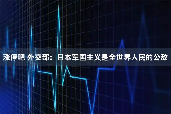 涨停吧 外交部：日本军国主义是全世界人民的公敌