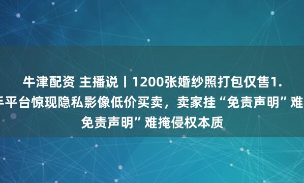 牛津配资 主播说丨1200张婚纱照打包仅售1.96元，二手平台惊现隐私影像低价买卖，卖家挂“免责声明”难掩侵权本质