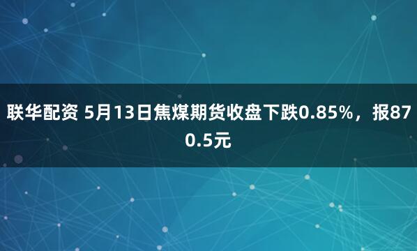 联华配资 5月13日焦煤期货收盘下跌0.85%，报870.5元