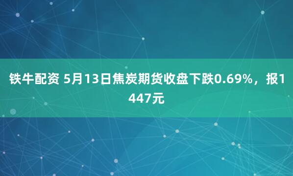 铁牛配资 5月13日焦炭期货收盘下跌0.69%，报1447元