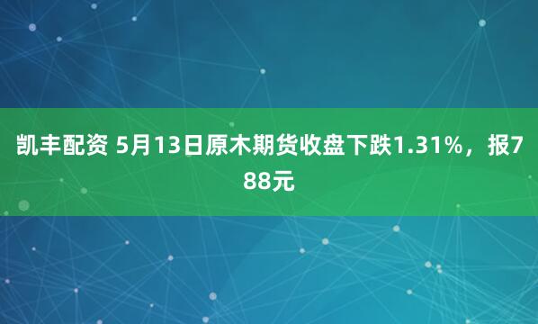 凯丰配资 5月13日原木期货收盘下跌1.31%，报788元