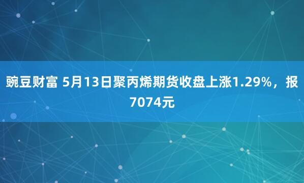 豌豆财富 5月13日聚丙烯期货收盘上涨1.29%，报7074元