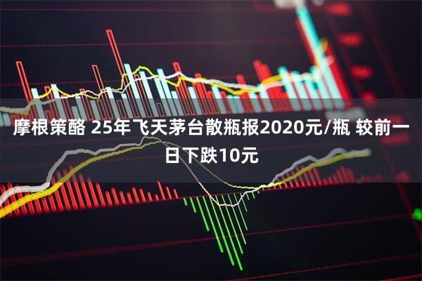 摩根策酪 25年飞天茅台散瓶报2020元/瓶 较前一日下跌10元