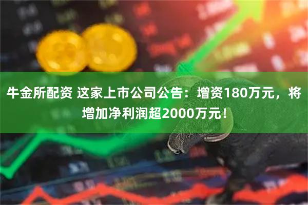牛金所配资 这家上市公司公告：增资180万元，将增加净利润超2000万元！