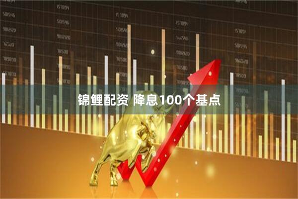 锦鲤配资 降息100个基点
