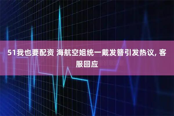 51我也要配资 海航空姐统一戴发簪引发热议, 客服回应