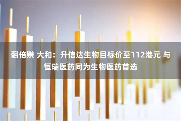 翻倍赚 大和：升信达生物目标价至112港元 与恒瑞医药同为生物医药首选