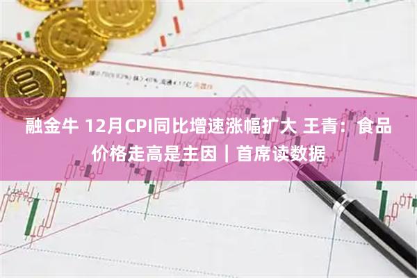 融金牛 12月CPI同比增速涨幅扩大 王青：食品价格走高是主因｜首席读数据