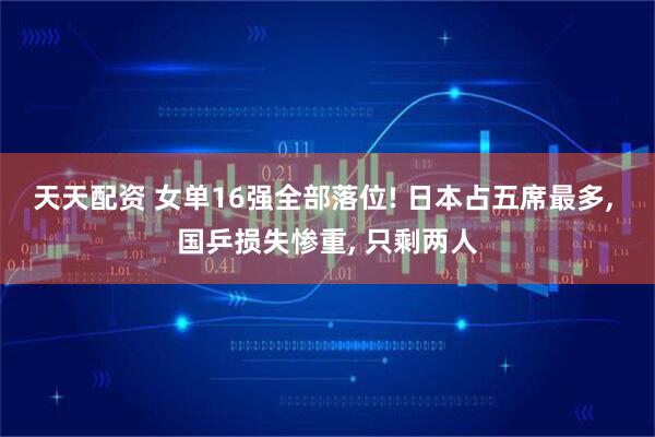 天天配资 女单16强全部落位! 日本占五席最多, 国乒损失惨重, 只剩两人