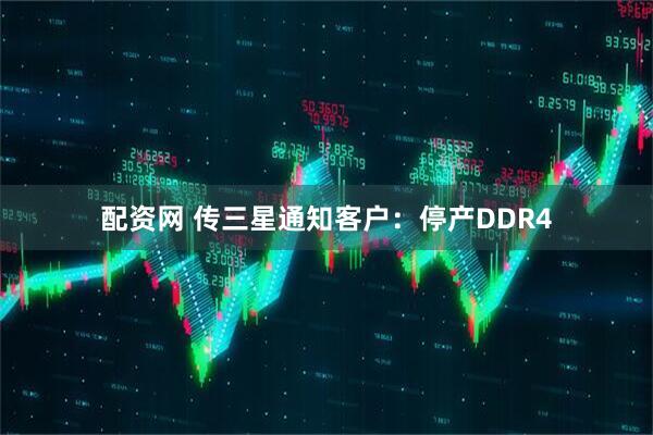 配资网 传三星通知客户：停产DDR4