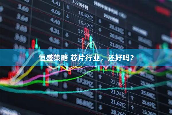 恒盛策略 芯片行业，还好吗？