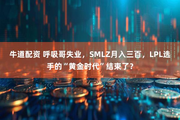 牛道配资 呼吸哥失业，SMLZ月入三百，LPL选手的“黄金时代”结束了？