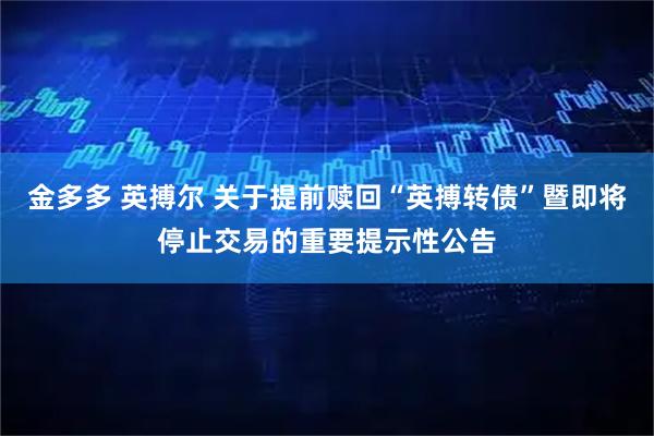 金多多 英搏尔 关于提前赎回“英搏转债”暨即将停止交易的重要提示性公告