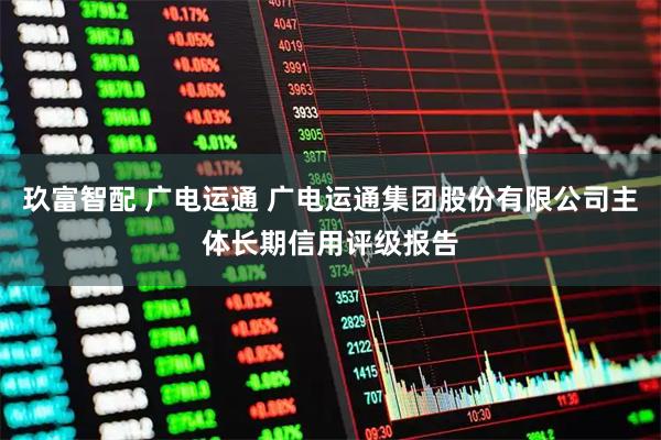 玖富智配 广电运通 广电运通集团股份有限公司主体长期信用评级报告