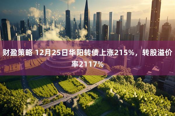 财盈策略 12月25日华阳转债上涨215%，转股溢价率2117%