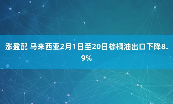 涨盈配 马来西亚2月1日至20日棕榈油出口下降8.9%