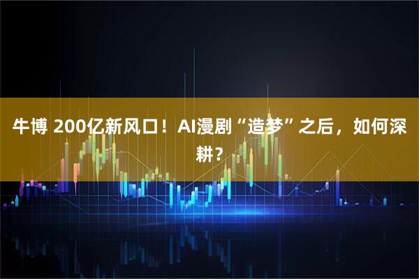 牛博 200亿新风口！AI漫剧“造梦”之后，如何深耕？