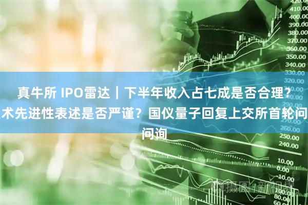 真牛所 IPO雷达｜下半年收入占七成是否合理？技术先进性表述是否严谨？国仪量子回复上交所首轮问询