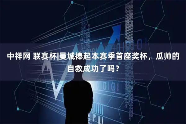 中祥网 联赛杯|曼城捧起本赛季首座奖杯，瓜帅的自救成功了吗？