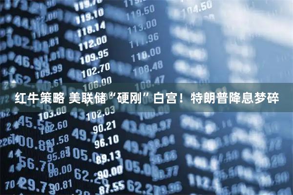 红牛策略 美联储“硬刚”白宫！特朗普降息梦碎