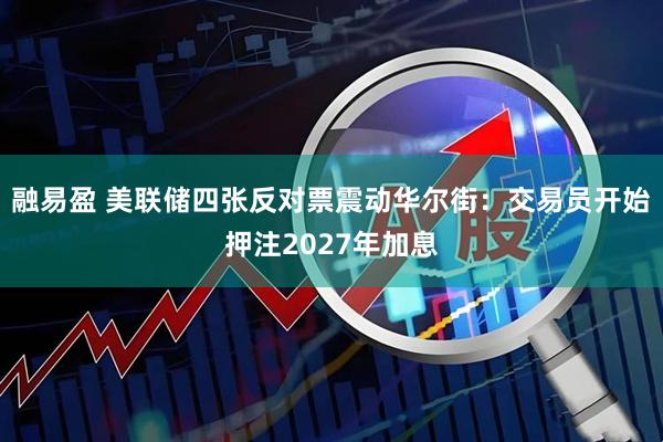 融易盈 美联储四张反对票震动华尔街：交易员开始押注2027年加息
